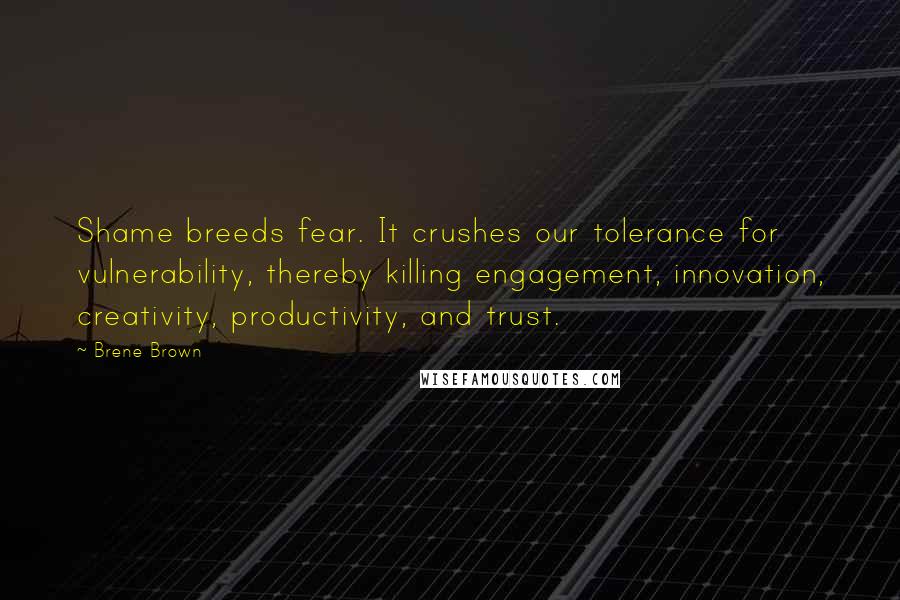 Brene Brown Quotes: Shame breeds fear. It crushes our tolerance for vulnerability, thereby killing engagement, innovation, creativity, productivity, and trust.