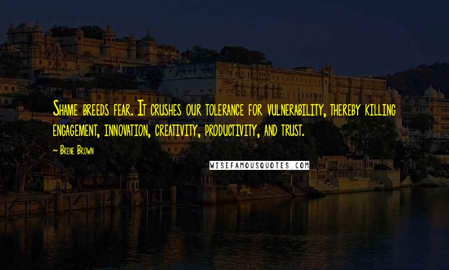 Brene Brown Quotes: Shame breeds fear. It crushes our tolerance for vulnerability, thereby killing engagement, innovation, creativity, productivity, and trust.