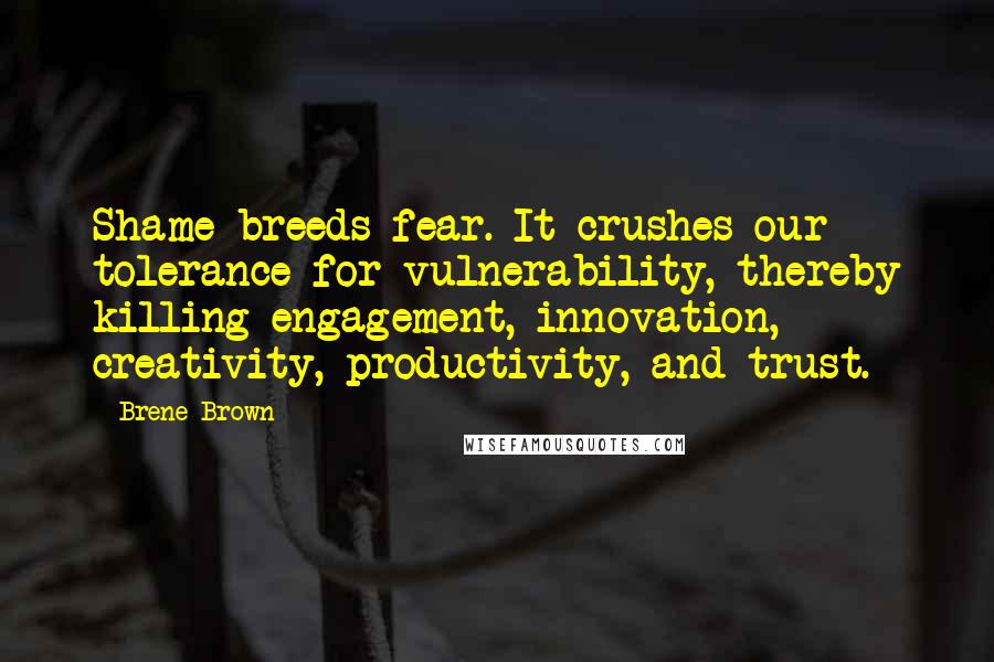 Brene Brown Quotes: Shame breeds fear. It crushes our tolerance for vulnerability, thereby killing engagement, innovation, creativity, productivity, and trust.