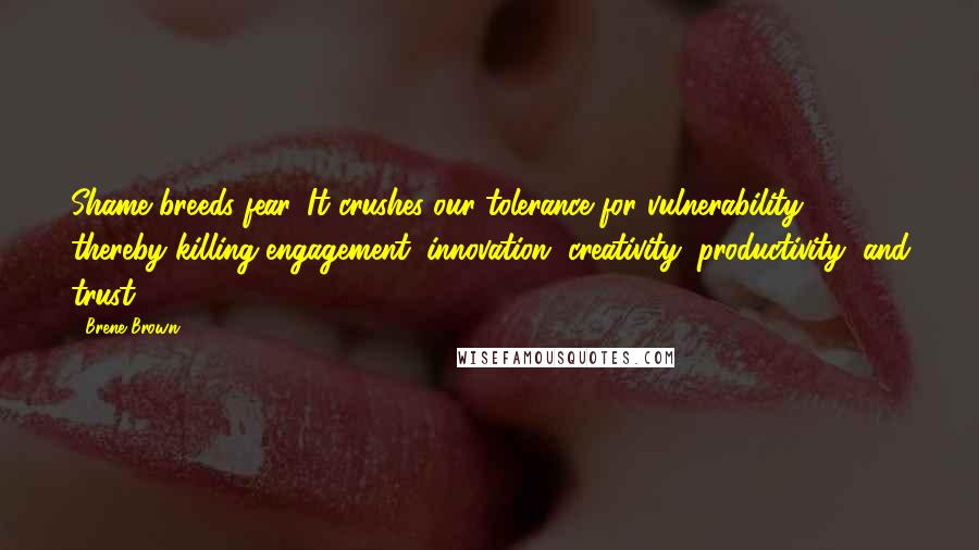 Brene Brown Quotes: Shame breeds fear. It crushes our tolerance for vulnerability, thereby killing engagement, innovation, creativity, productivity, and trust.