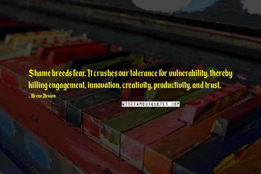 Brene Brown Quotes: Shame breeds fear. It crushes our tolerance for vulnerability, thereby killing engagement, innovation, creativity, productivity, and trust.