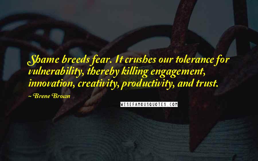 Brene Brown Quotes: Shame breeds fear. It crushes our tolerance for vulnerability, thereby killing engagement, innovation, creativity, productivity, and trust.