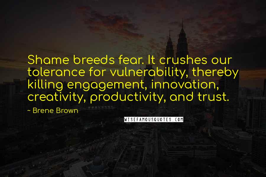 Brene Brown Quotes: Shame breeds fear. It crushes our tolerance for vulnerability, thereby killing engagement, innovation, creativity, productivity, and trust.