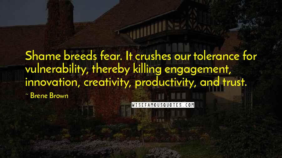 Brene Brown Quotes: Shame breeds fear. It crushes our tolerance for vulnerability, thereby killing engagement, innovation, creativity, productivity, and trust.