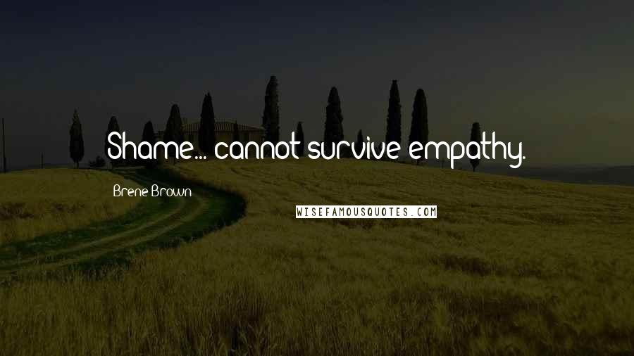 Brene Brown Quotes: Shame... cannot survive empathy.