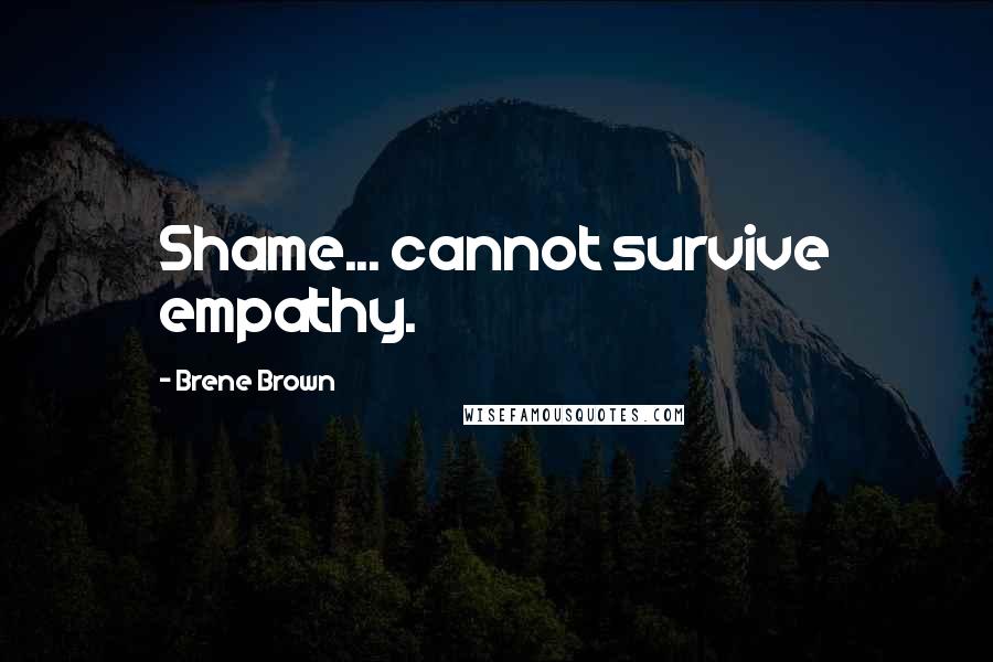 Brene Brown Quotes: Shame... cannot survive empathy.