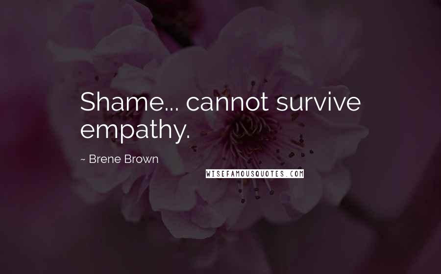 Brene Brown Quotes: Shame... cannot survive empathy.