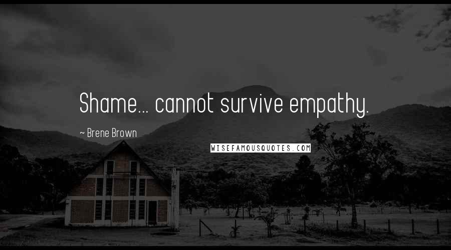 Brene Brown Quotes: Shame... cannot survive empathy.
