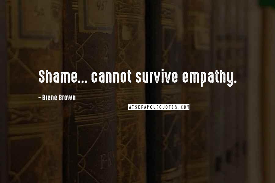 Brene Brown Quotes: Shame... cannot survive empathy.