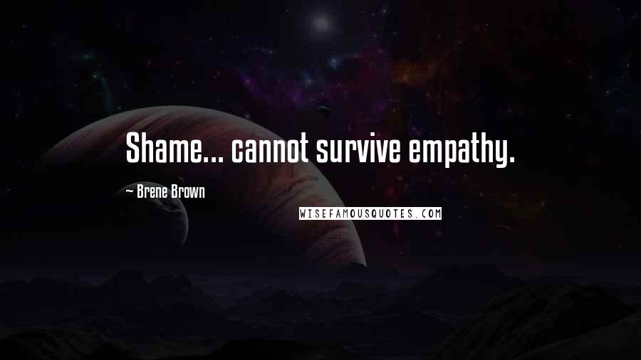 Brene Brown Quotes: Shame... cannot survive empathy.