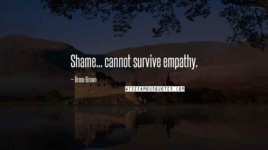 Brene Brown Quotes: Shame... cannot survive empathy.