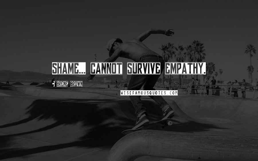 Brene Brown Quotes: Shame... cannot survive empathy.