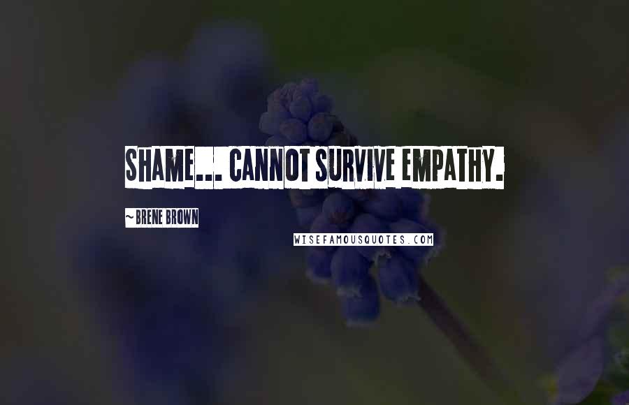 Brene Brown Quotes: Shame... cannot survive empathy.