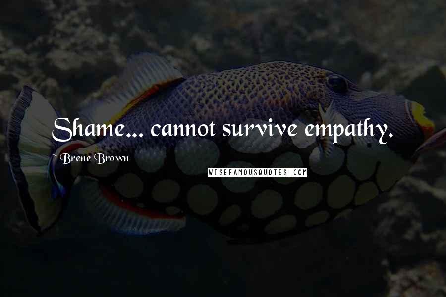 Brene Brown Quotes: Shame... cannot survive empathy.