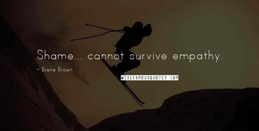 Brene Brown Quotes: Shame... cannot survive empathy.