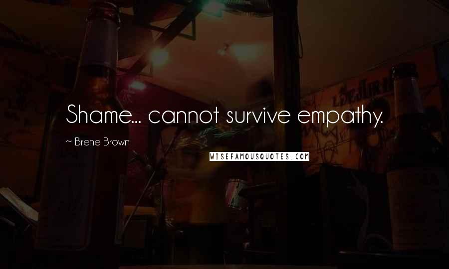 Brene Brown Quotes: Shame... cannot survive empathy.