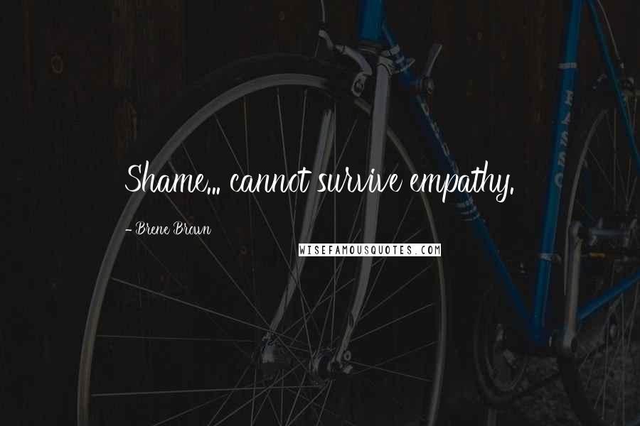 Brene Brown Quotes: Shame... cannot survive empathy.