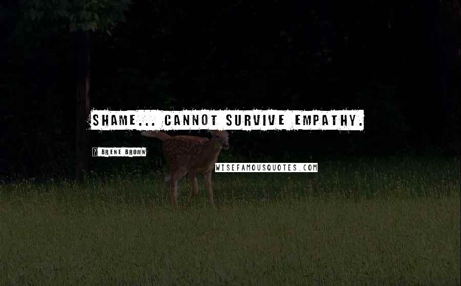 Brene Brown Quotes: Shame... cannot survive empathy.