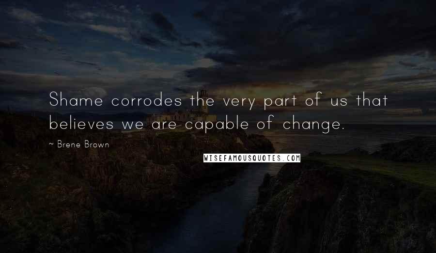 Brene Brown Quotes: Shame corrodes the very part of us that believes we are capable of change.