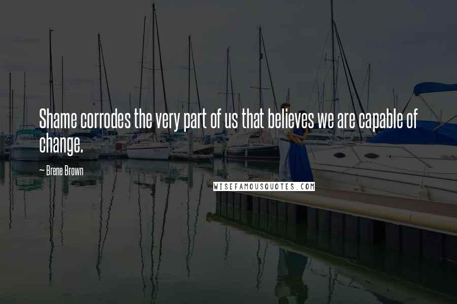 Brene Brown Quotes: Shame corrodes the very part of us that believes we are capable of change.