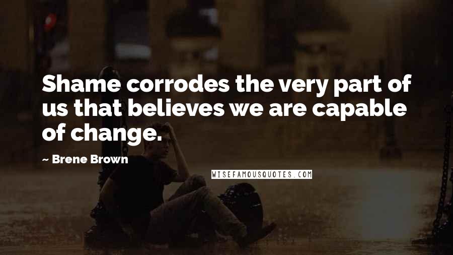 Brene Brown Quotes: Shame corrodes the very part of us that believes we are capable of change.