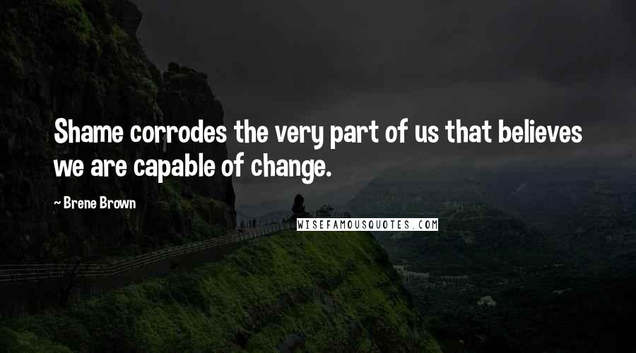 Brene Brown Quotes: Shame corrodes the very part of us that believes we are capable of change.