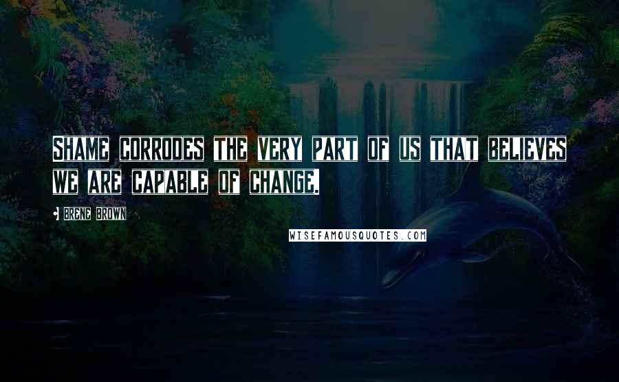 Brene Brown Quotes: Shame corrodes the very part of us that believes we are capable of change.