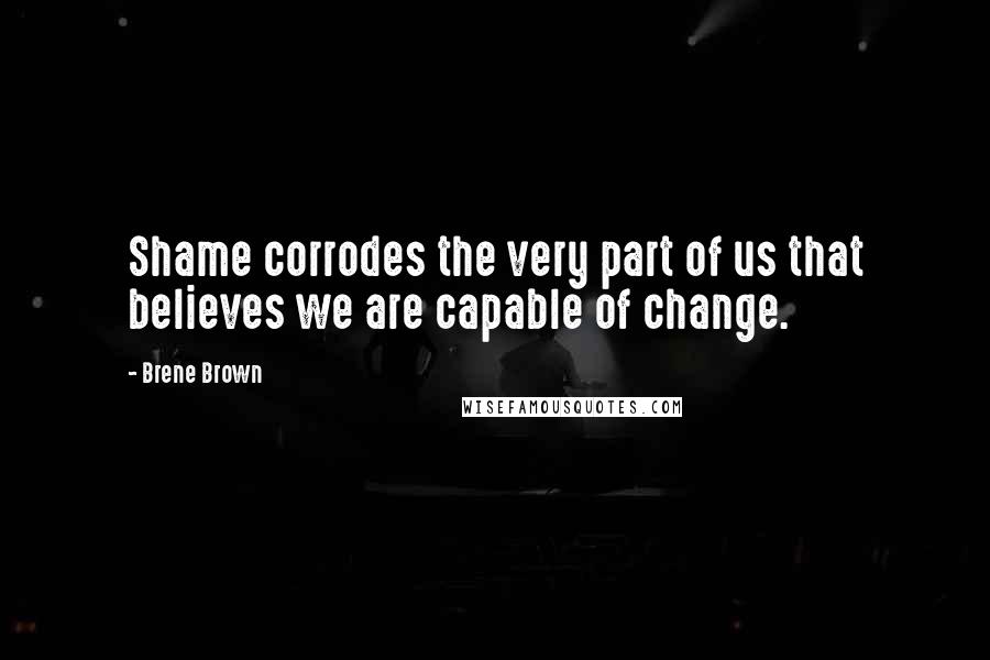 Brene Brown Quotes: Shame corrodes the very part of us that believes we are capable of change.