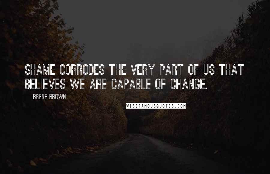 Brene Brown Quotes: Shame corrodes the very part of us that believes we are capable of change.