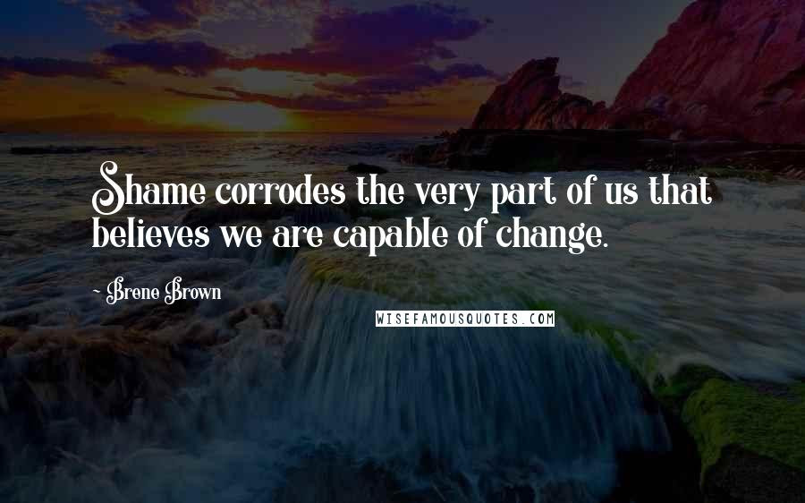Brene Brown Quotes: Shame corrodes the very part of us that believes we are capable of change.
