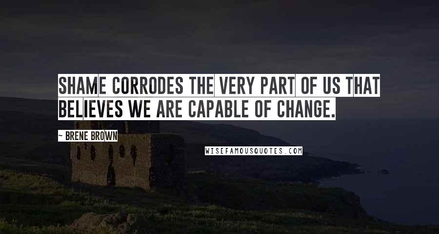 Brene Brown Quotes: Shame corrodes the very part of us that believes we are capable of change.