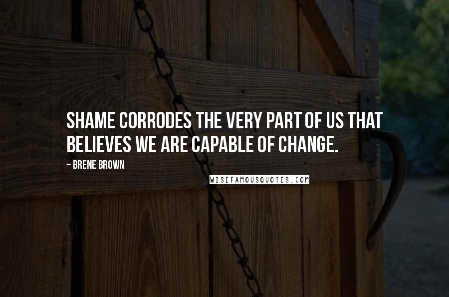Brene Brown Quotes: Shame corrodes the very part of us that believes we are capable of change.