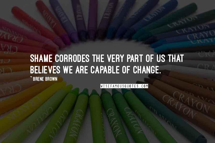 Brene Brown Quotes: Shame corrodes the very part of us that believes we are capable of change.