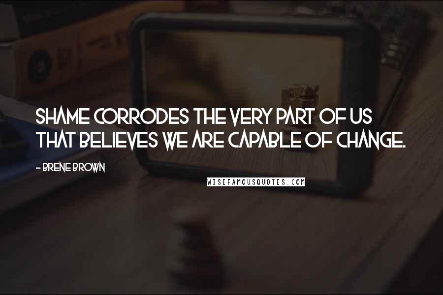 Brene Brown Quotes: Shame corrodes the very part of us that believes we are capable of change.