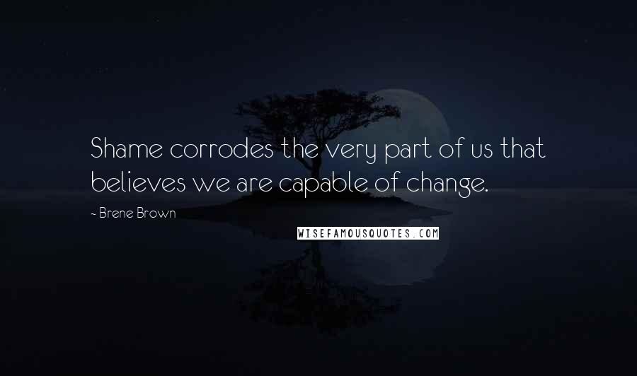 Brene Brown Quotes: Shame corrodes the very part of us that believes we are capable of change.