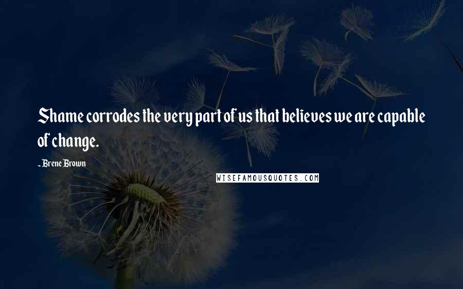 Brene Brown Quotes: Shame corrodes the very part of us that believes we are capable of change.