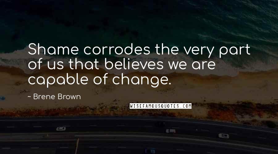 Brene Brown Quotes: Shame corrodes the very part of us that believes we are capable of change.