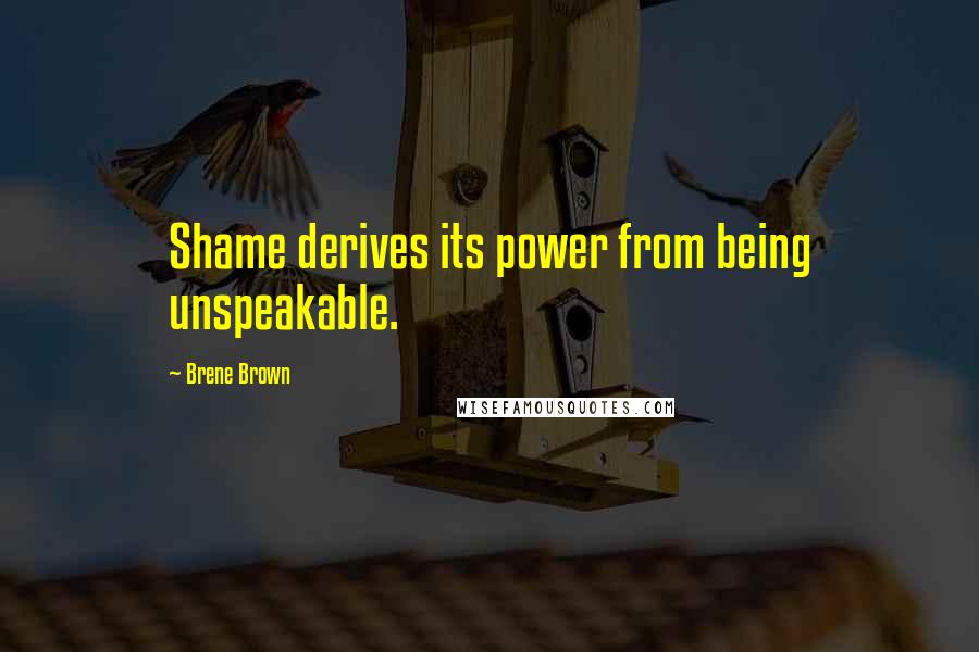 Brene Brown Quotes: Shame derives its power from being unspeakable.