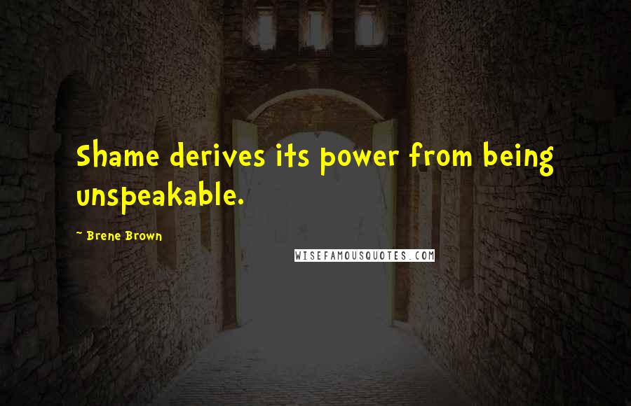 Brene Brown Quotes: Shame derives its power from being unspeakable.