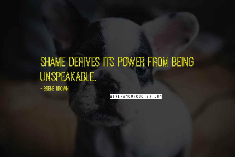 Brene Brown Quotes: Shame derives its power from being unspeakable.