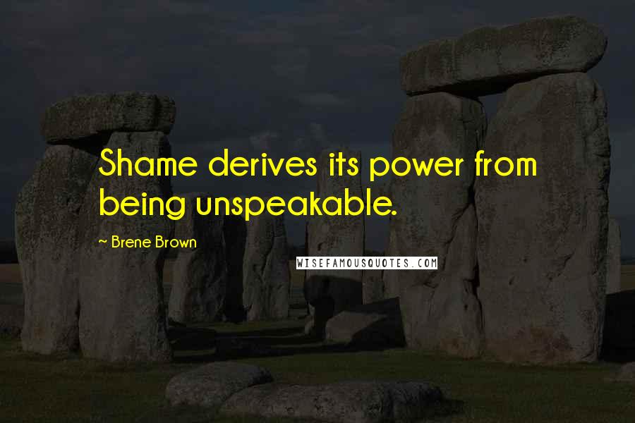 Brene Brown Quotes: Shame derives its power from being unspeakable.