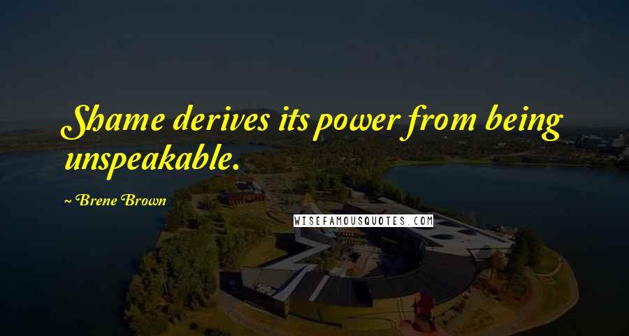Brene Brown Quotes: Shame derives its power from being unspeakable.