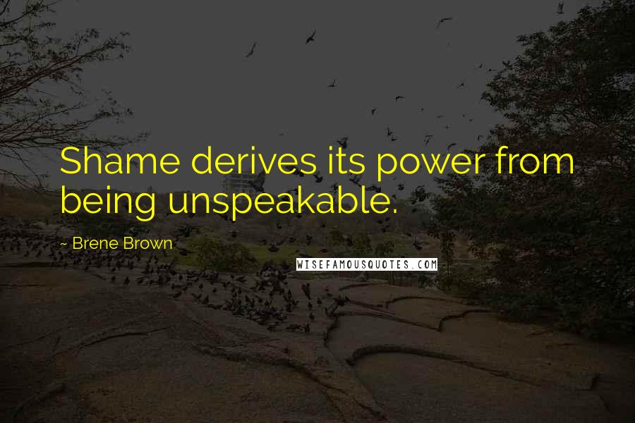 Brene Brown Quotes: Shame derives its power from being unspeakable.
