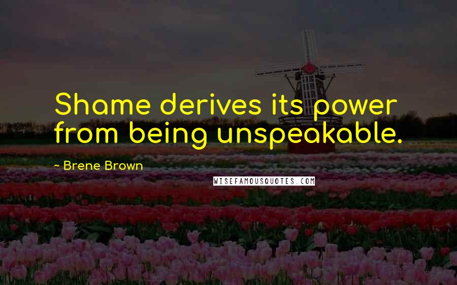 Brene Brown Quotes: Shame derives its power from being unspeakable.