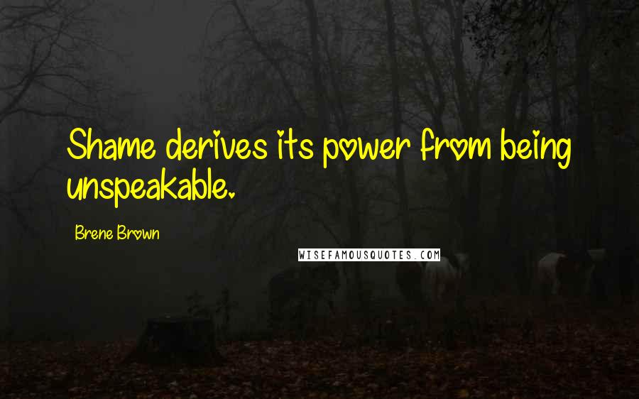 Brene Brown Quotes: Shame derives its power from being unspeakable.
