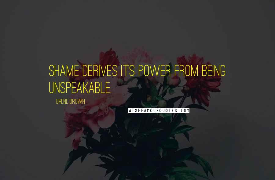 Brene Brown Quotes: Shame derives its power from being unspeakable.