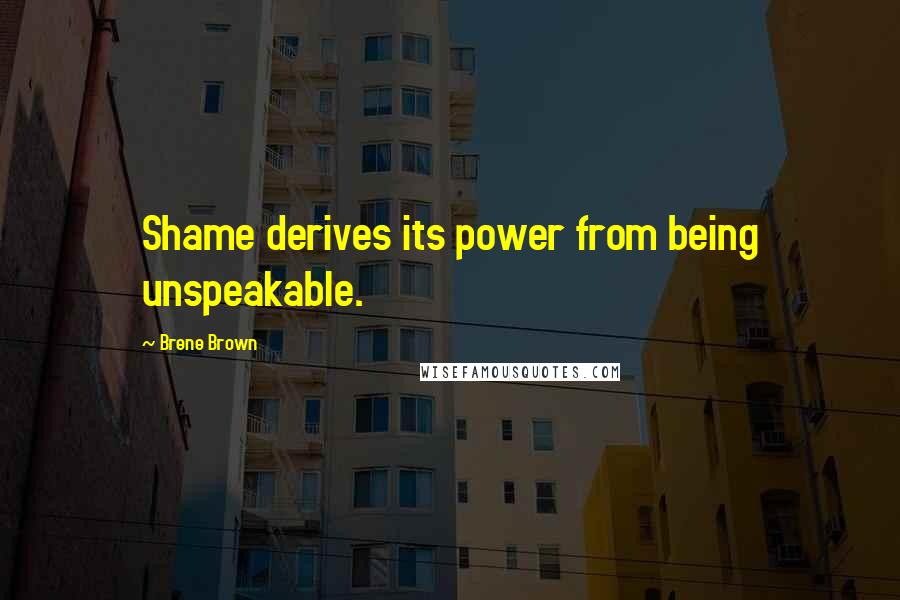 Brene Brown Quotes: Shame derives its power from being unspeakable.