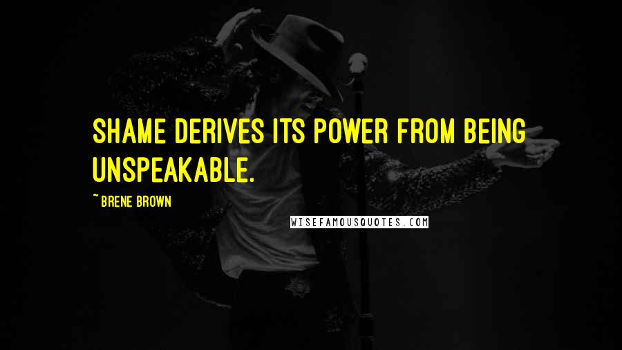 Brene Brown Quotes: Shame derives its power from being unspeakable.