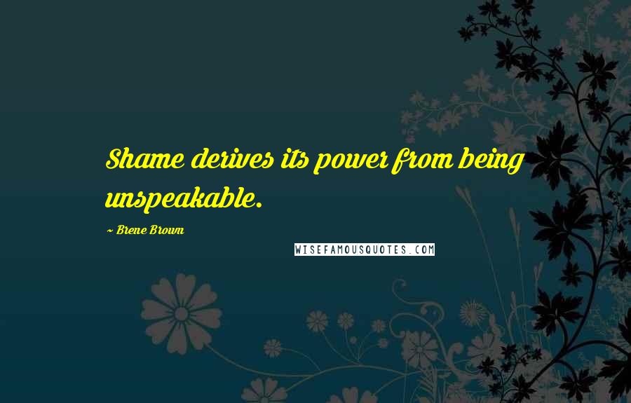 Brene Brown Quotes: Shame derives its power from being unspeakable.