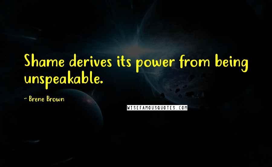 Brene Brown Quotes: Shame derives its power from being unspeakable.